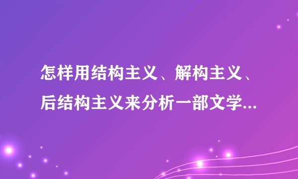 怎样用结构主义、解构主义、后结构主义来分析一部文学作品或者电影？