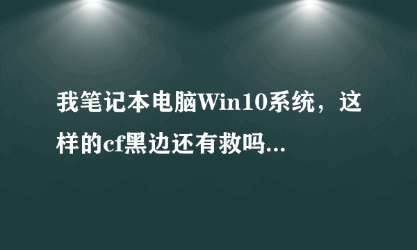 我笔记本电脑Win10系统，这样的cf黑边还有救吗?（缩放已调100%）?