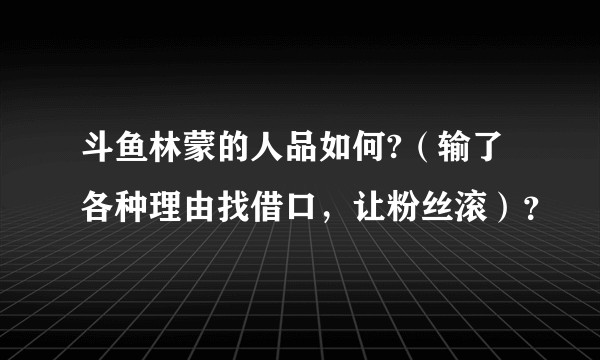 斗鱼林蒙的人品如何?（输了各种理由找借口，让粉丝滚）？