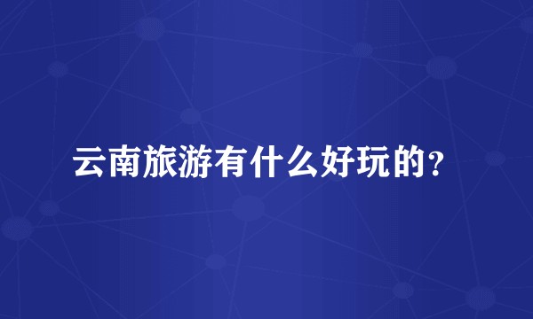 云南旅游有什么好玩的？
