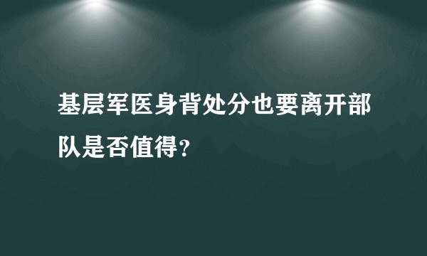 基层军医身背处分也要离开部队是否值得？