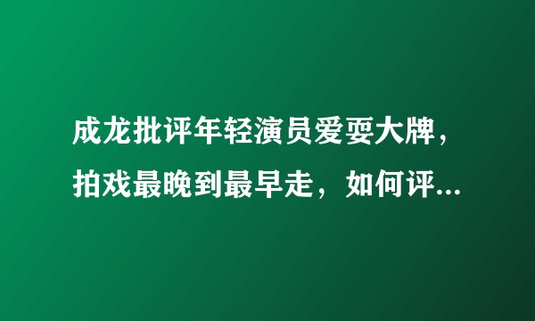 成龙批评年轻演员爱耍大牌，拍戏最晚到最早走，如何评价这一现状？为什么感觉年轻演员不如前辈努力？