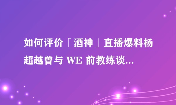 如何评价「酒神」直播爆料杨超越曾与 WE 前教练谈恋爱?事件是否属实?