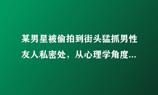 某男星被偷拍到街头猛抓男性友人私密处，从心理学角度如何解读青春期男性通过相互掏裆部来表达亲密这种行为？