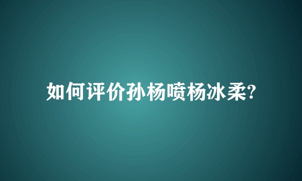 如何评价孙杨喷杨冰柔?