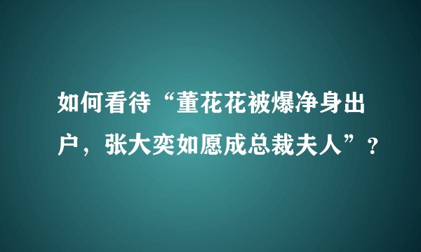 如何看待“董花花被爆净身出户，张大奕如愿成总裁夫人”？