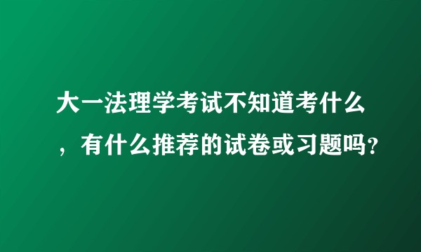 大一法理学考试不知道考什么，有什么推荐的试卷或习题吗？
