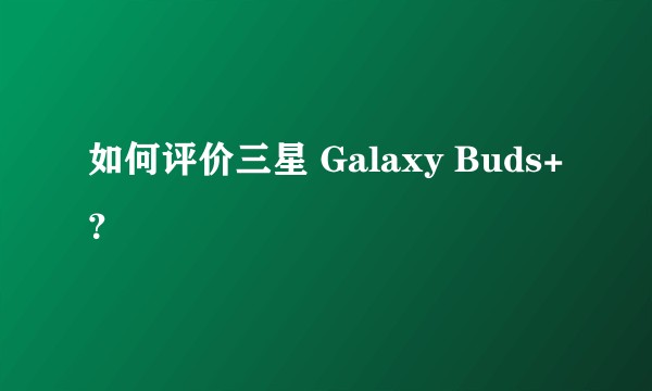如何评价三星 Galaxy Buds+？