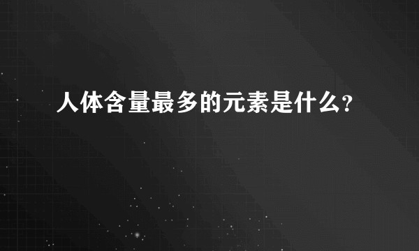 人体含量最多的元素是什么？