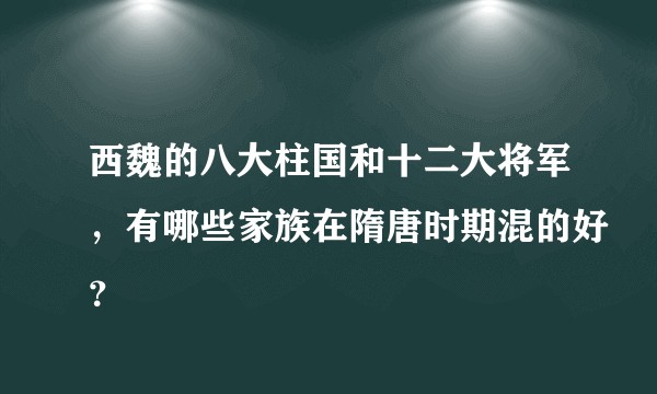 西魏的八大柱国和十二大将军，有哪些家族在隋唐时期混的好？