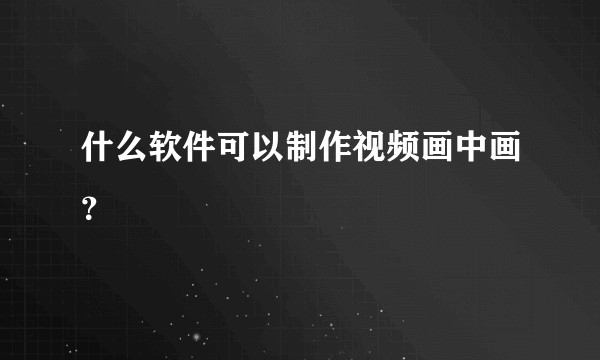 什么软件可以制作视频画中画？