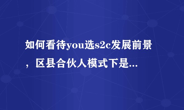 如何看待you选s2c发展前景，区县合伙人模式下是否有传销模式空壳公司套加盟费的可能？