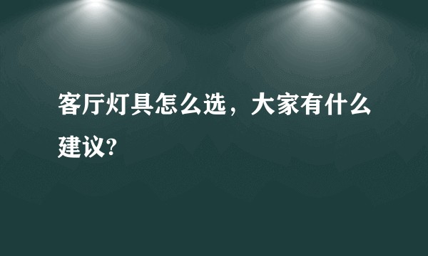 客厅灯具怎么选，大家有什么建议?