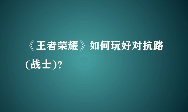 《王者荣耀》如何玩好对抗路(战士)？
