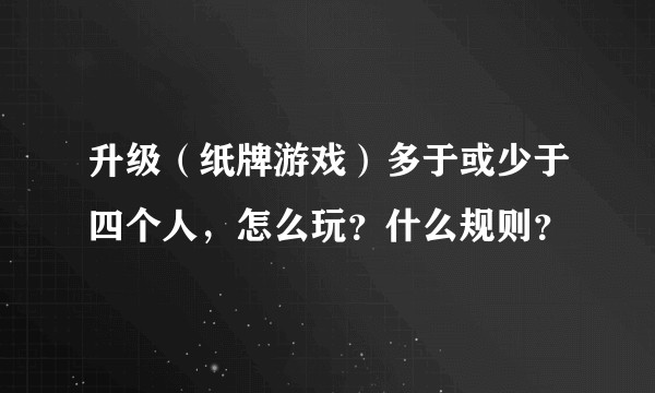 升级（纸牌游戏）多于或少于四个人，怎么玩？什么规则？