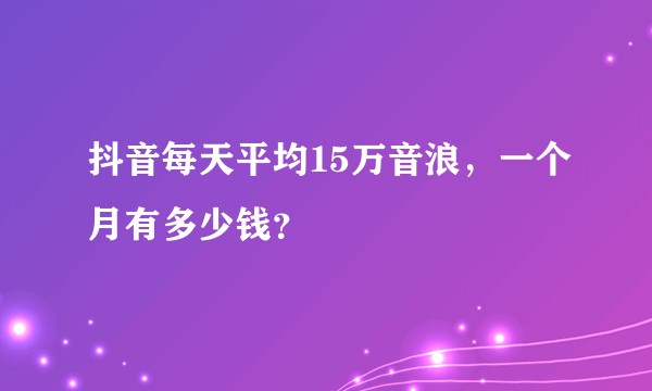 抖音每天平均15万音浪，一个月有多少钱？