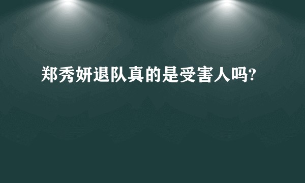 郑秀妍退队真的是受害人吗?
