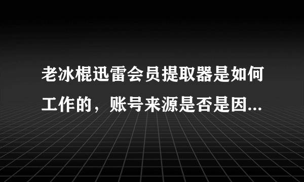 老冰棍迅雷会员提取器是如何工作的，账号来源是否是因为内部人员的泄露。？