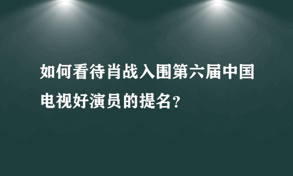 如何看待肖战入围第六届中国电视好演员的提名？