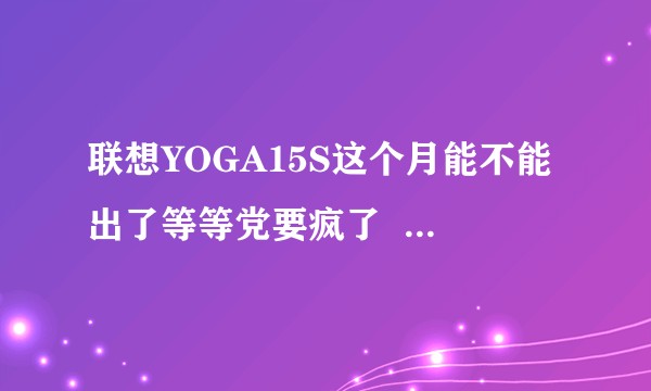 联想YOGA15S这个月能不能出了等等党要疯了 6000左右的 15.6 全金属 还有别的推荐吗?