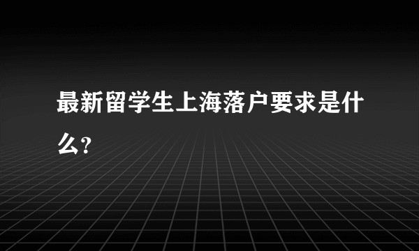 最新留学生上海落户要求是什么？