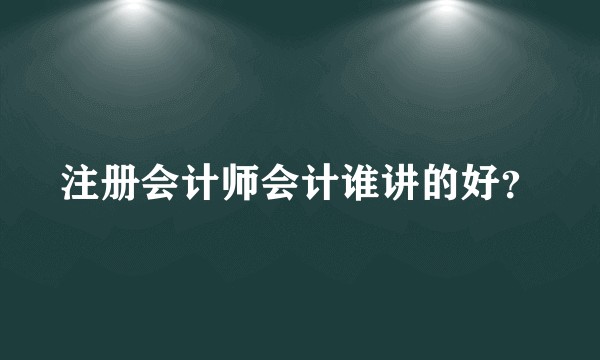 注册会计师会计谁讲的好？