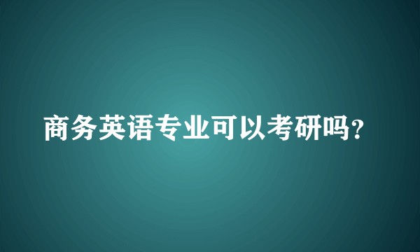 商务英语专业可以考研吗？
