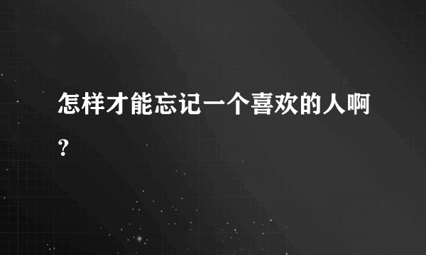 怎样才能忘记一个喜欢的人啊？