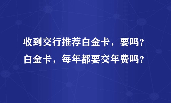 收到交行推荐白金卡，要吗？白金卡，每年都要交年费吗？
