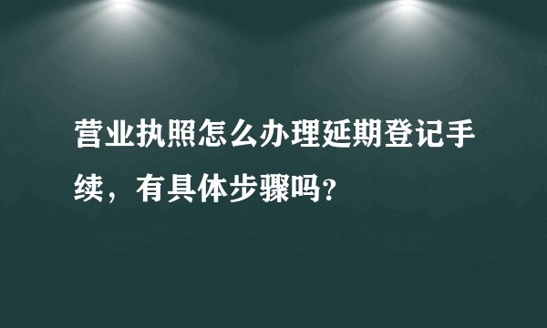 营业执照怎么办理延期登记手续，有具体步骤吗？