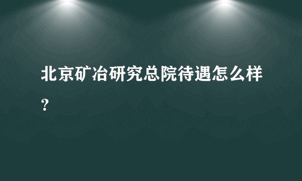 北京矿冶研究总院待遇怎么样？