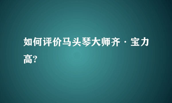 如何评价马头琴大师齐·宝力高?