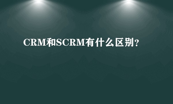 CRM和SCRM有什么区别？