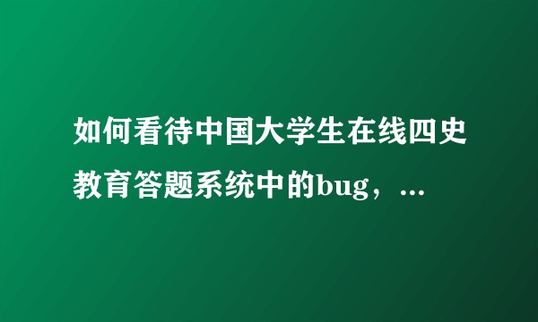 如何看待中国大学生在线四史教育答题系统中的bug，是真的吗？