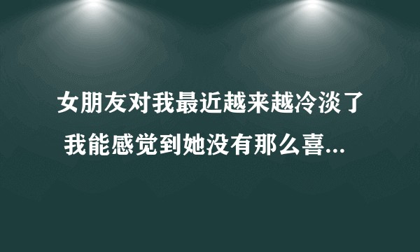 女朋友对我最近越来越冷淡了 我能感觉到她没有那么喜欢我 甚至没感觉了我该怎么办？