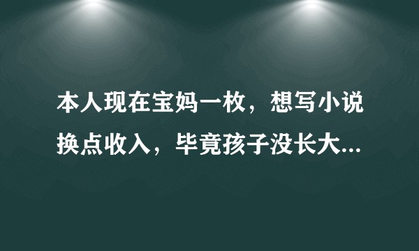 本人现在宝妈一枚，想写小说换点收入，毕竟孩子没长大自己都无法放手去工作，有没有什么不错的网站推荐呢？