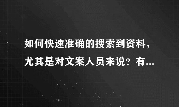 如何快速准确的搜索到资料，尤其是对文案人员来说？有哪些常用搜索平台？有哪些搜索技巧等