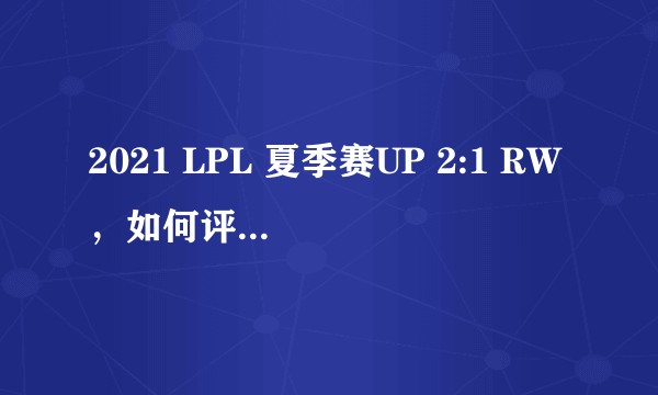 2021 LPL 夏季赛UP 2:1 RW，如何评价这场比赛？