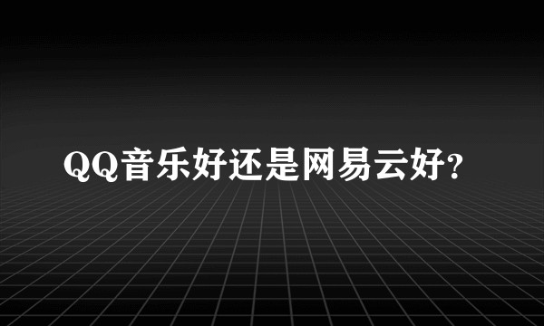 QQ音乐好还是网易云好？