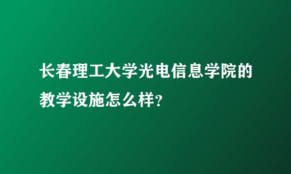 长春理工大学光电信息学院的教学设施怎么样？