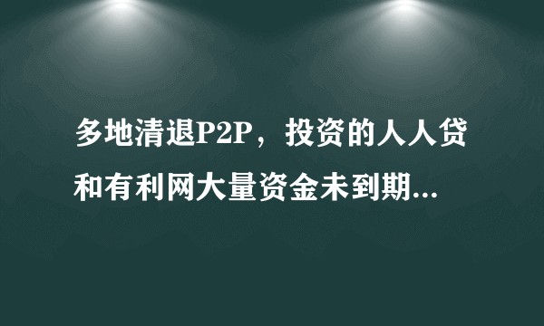 多地清退P2P，投资的人人贷和有利网大量资金未到期怎么办？