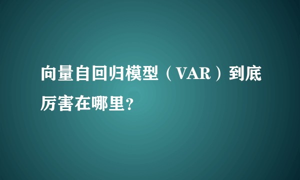 向量自回归模型（VAR）到底厉害在哪里？