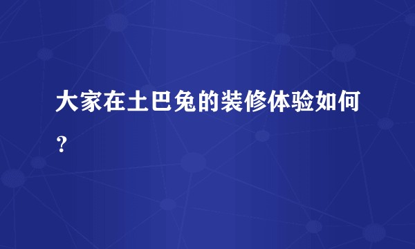 大家在土巴兔的装修体验如何？