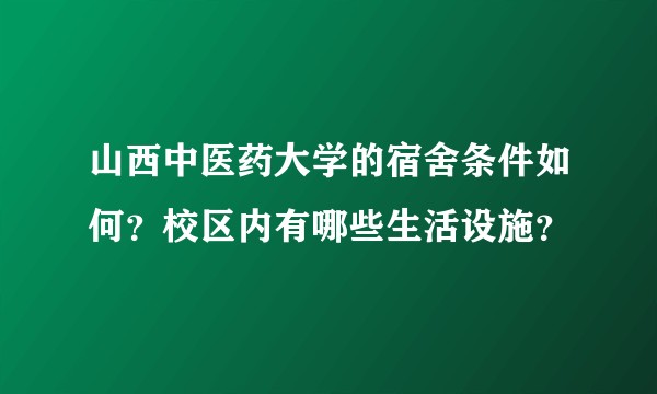 山西中医药大学的宿舍条件如何?校区内有哪些生活设施?