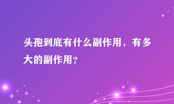 头孢到底有什么副作用，有多大的副作用？