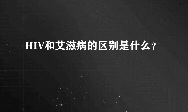 HIV和艾滋病的区别是什么?