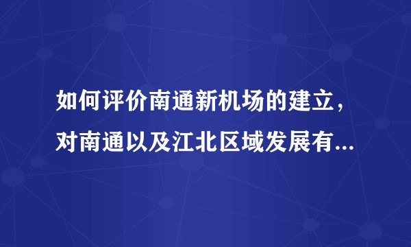 如何评价南通新机场的建立，对南通以及江北区域发展有何实际的作用？