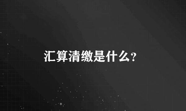 汇算清缴是什么？