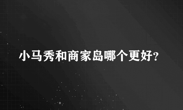 小马秀和商家岛哪个更好？