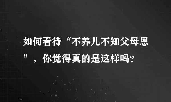 如何看待“不养儿不知父母恩”，你觉得真的是这样吗？